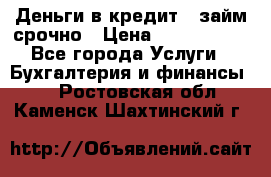 Деньги в кредит,  займ срочно › Цена ­ 1 500 000 - Все города Услуги » Бухгалтерия и финансы   . Ростовская обл.,Каменск-Шахтинский г.